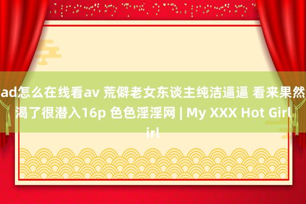 ipad怎么在线看av 荒僻老女东谈主纯洁逼逼 看来果然饥渴了很潜入16p 色色淫淫网 | My XXX Hot Girl
