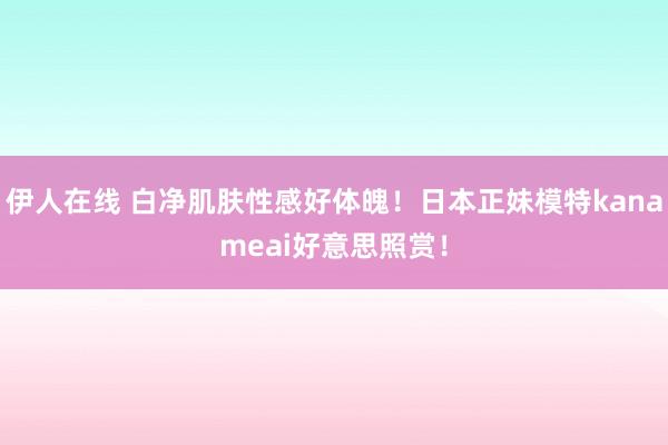 伊人在线 白净肌肤性感好体魄！日本正妹模特kanameai好意思照赏！