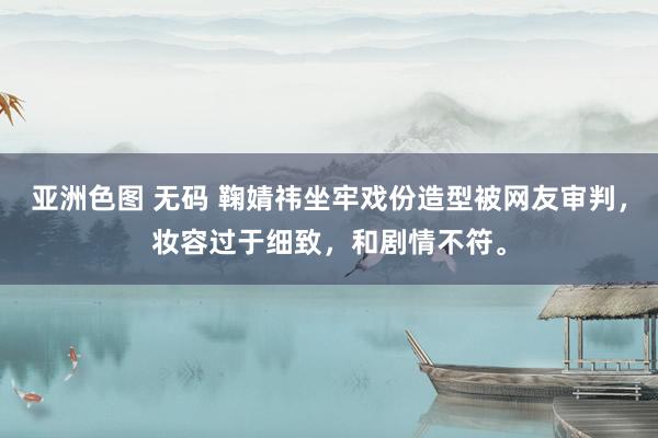 亚洲色图 无码 鞠婧祎坐牢戏份造型被网友审判，妆容过于细致，和剧情不符。