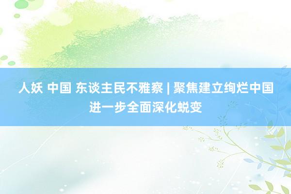 人妖 中国 东谈主民不雅察 | 聚焦建立绚烂中国进一步全面深化蜕变