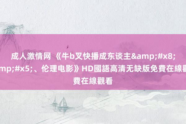 成人激情网 《牛b叉快播成东谈主&#x8;&#x5;、伦理电影》HD國語高清无缺版免費在線觀看