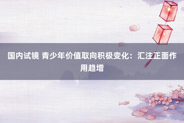 国内试镜 青少年价值取向积极变化：汇注正面作用趋增