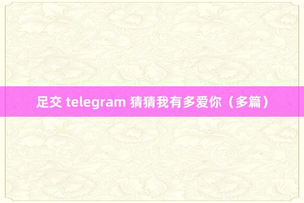 足交 telegram 猜猜我有多爱你（多篇）