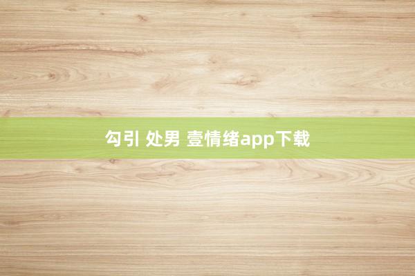 勾引 处男 壹情绪app下载