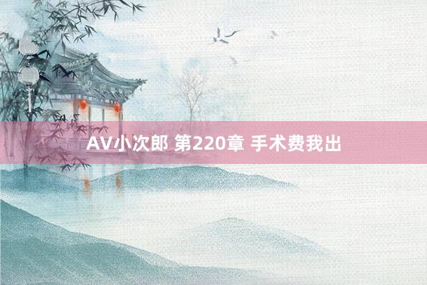 AV小次郎 第220章 手术费我出