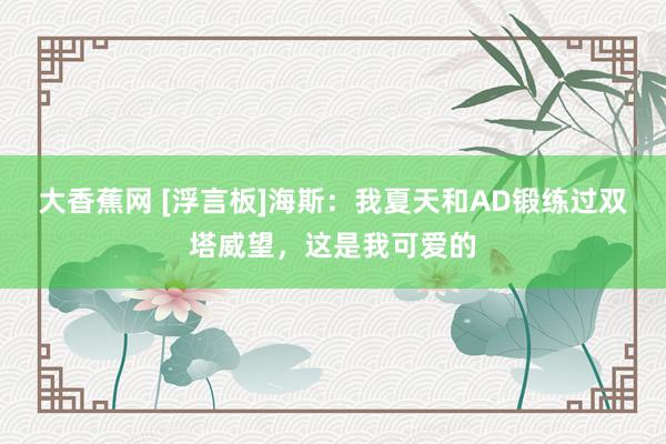 大香蕉网 [浮言板]海斯：我夏天和AD锻练过双塔威望，这是我可爱的