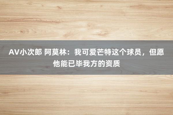 AV小次郎 阿莫林：我可爱芒特这个球员，但愿他能已毕我方的资质