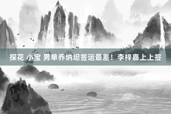 探花 小宝 男单乔纳坦签运最差！李梓嘉上上签