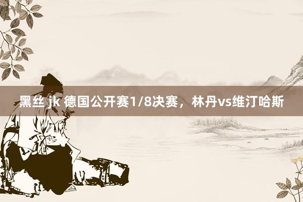 黑丝 jk 德国公开赛1/8决赛，林丹vs维汀哈斯