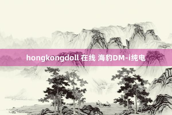 hongkongdoll 在线 海豹DM-i纯电