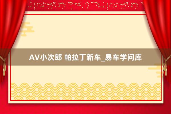AV小次郎 帕拉丁新车_易车学问库