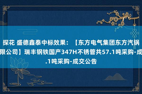 探花 盛德鑫泰中标效果：【东方电气集团东方汽锅股份有限公司】瑞丰钢铁国产347H不锈管共57.1吨采购-成交公告