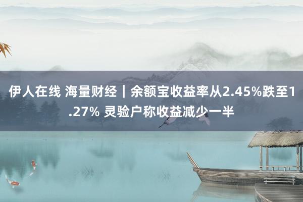 伊人在线 海量财经｜余额宝收益率从2.45%跌至1.27% 灵验户称收益减少一半
