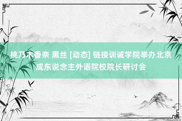 桃乃木香奈 黑丝 [动态] 链接训诫学院举办北京成东说念主外语院校院长研讨会