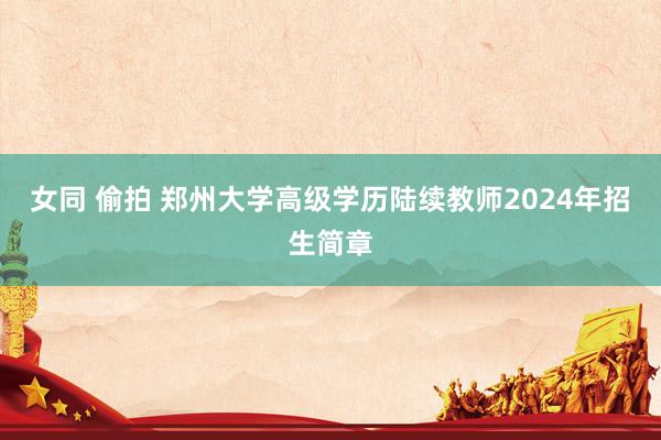女同 偷拍 郑州大学高级学历陆续教师2024年招生简章