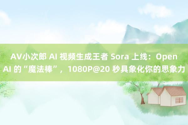 AV小次郎 AI 视频生成王者 Sora 上线：OpenAI 的“魔法棒”，1080P@20 秒具象化你的思象力