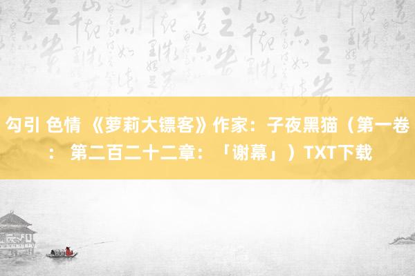 勾引 色情 《萝莉大镖客》作家：子夜黑猫（第一卷 ： 第二百二十二章：「谢幕」）TXT下载