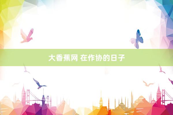 大香蕉网 在作协的日子