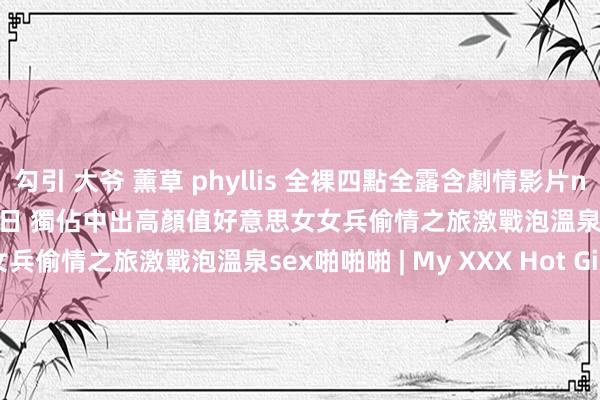 勾引 大爷 薰草 phyllis 全裸四點全露含劇情影片naked breast無遮一泊二日 獨佔中出高顏值好意思女女兵偷情之旅激戰泡溫泉sex啪啪啪 | My XXX Hot Girl