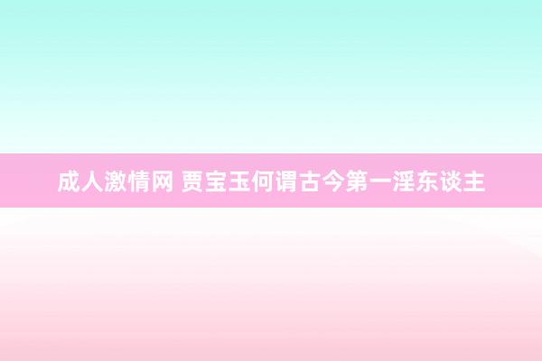 成人激情网 贾宝玉何谓古今第一淫东谈主