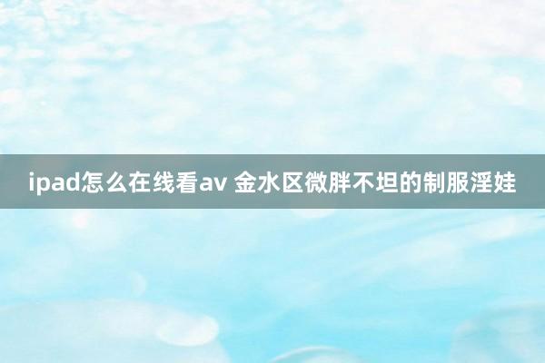 ipad怎么在线看av 金水区微胖不坦的制服淫娃