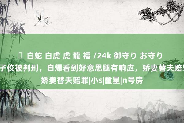 ✨白蛇 白虎 虎 龍 福 /24k 御守り お守り “台版N号房”黄子佼被判刑，自爆看到好意思腿有响应，娇妻替夫赔罪|小s|童星|n号房