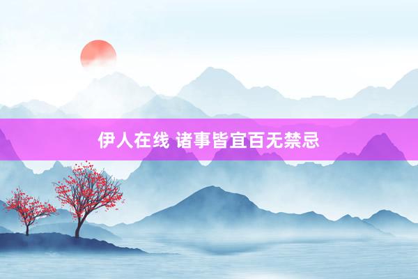 伊人在线 诸事皆宜百无禁忌