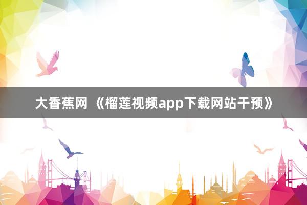 大香蕉网 《榴莲视频app下载网站干预》