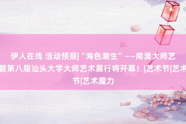 伊人在线 活动预报|“海色潮生”——南澳大师艺术季暨第八届汕头大学大师艺术展行将开幕！|艺术节|艺术魔力