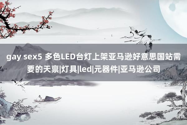 gay sex5 多色LED台灯上架亚马逊好意思国站需要的天禀|灯具|led|元器件|亚马逊公司