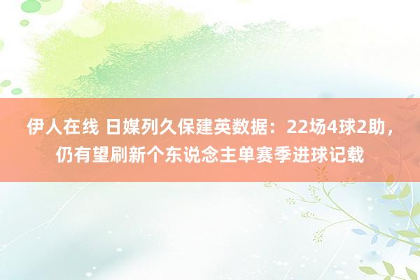 伊人在线 日媒列久保建英数据：22场4球2助，仍有望刷新个东说念主单赛季进球记载