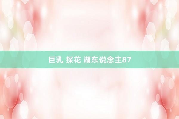 巨乳 探花 湖东说念主87