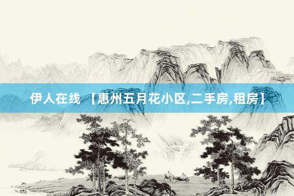 伊人在线 【惠州五月花小区，二手房，租房】
