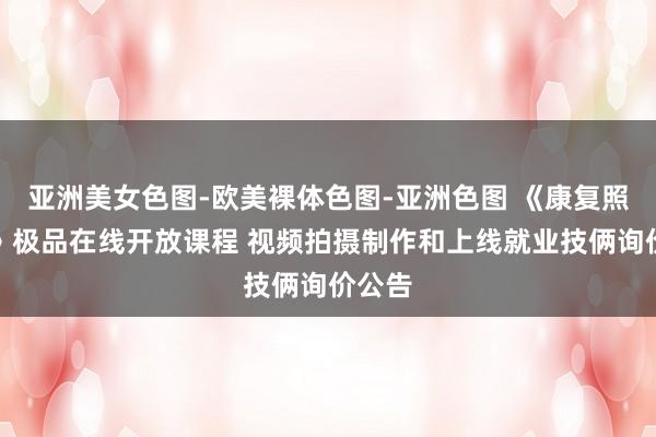亚洲美女色图-欧美裸体色图-亚洲色图 《康复照料学》极品在线开放课程 视频拍摄制作和上线就业技俩询价公告