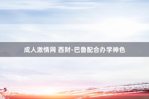 成人激情网 西财-巴鲁配合办学神色