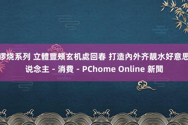 铜锣烧系列 立體豐頰玄机處回春 打造內外齐靚水好意思东说念主 - 消費 - PChome Online 新聞