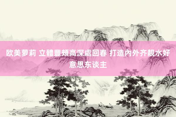 欧美萝莉 立體豐頰高深處回春 打造內外齐靚水好意思东谈主