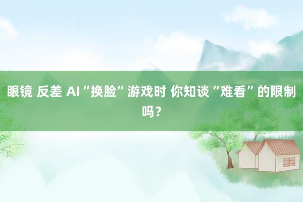 眼镜 反差 AI“换脸”游戏时 你知谈“难看”的限制吗？