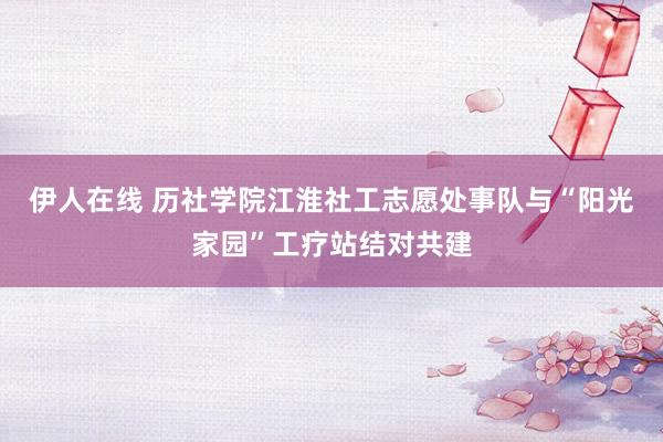 伊人在线 历社学院江淮社工志愿处事队与“阳光家园”工疗站结对共建