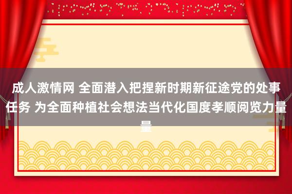 成人激情网 全面潜入把捏新时期新征途党的处事任务 为全面种植社会想法当代化国度孝顺阅览力量