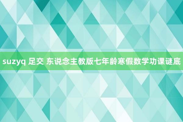 suzyq 足交 东说念主教版七年龄寒假数学功课谜底