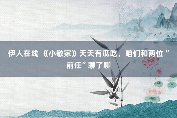 伊人在线 《小敏家》天天有瓜吃，咱们和两位“前任”聊了聊