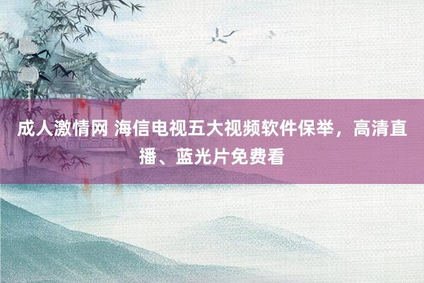 成人激情网 海信电视五大视频软件保举，高清直播、蓝光片免费看