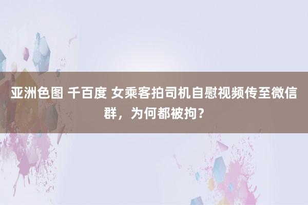 亚洲色图 千百度 女乘客拍司机自慰视频传至微信群，为何都被拘？