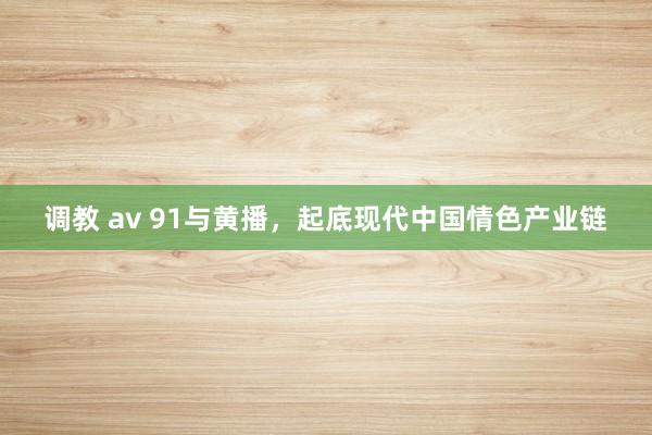 调教 av 91与黄播，起底现代中国情色产业链