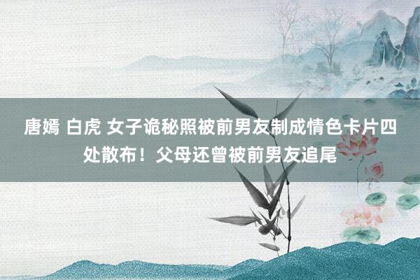 唐嫣 白虎 女子诡秘照被前男友制成情色卡片四处散布！父母还曾被前男友追尾