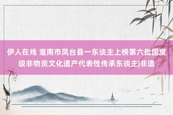伊人在线 淮南市凤台县一东谈主上榜第六批国度级非物资文化遗产代表性传承东谈主|非遗