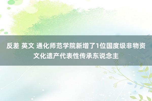 反差 英文 通化师范学院新增了1位国度级非物资文化遗产代表性传承东说念主
