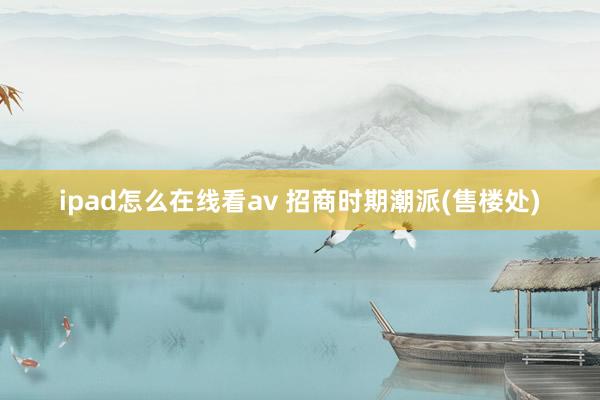 ipad怎么在线看av 招商时期潮派(售楼处)