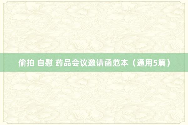 偷拍 自慰 药品会议邀请函范本（通用5篇）